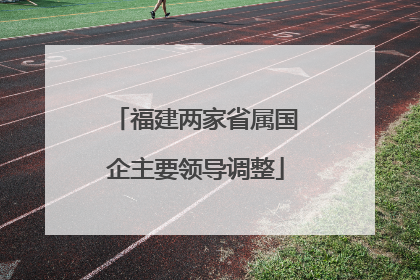 福建两家省属国企主要领导调整