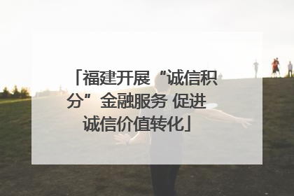 福建开展“诚信积分”金融服务 促进诚信价值转化