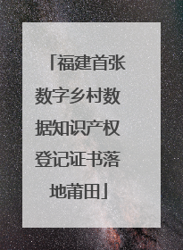 福建首张数字乡村数据知识产权登记证书落地莆田