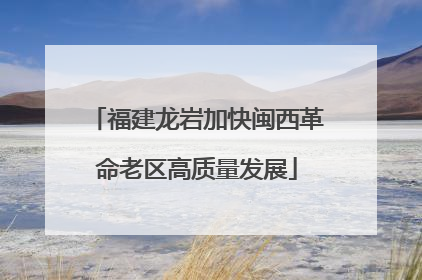 福建龙岩加快闽西革命老区高质量发展