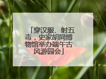 穿汉服、射五毒，史家胡同博物馆举办端午古风游园会
