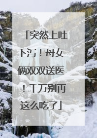突然上吐下泻！母女俩双双送医！千万别再这么吃了