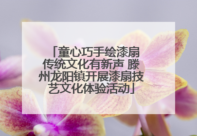 童心巧手绘漆扇 传统文化有新声 滕州龙阳镇开展漆扇技艺文化体验活动