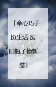 童心巧手扮生活 废旧瓶子换新装