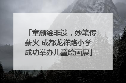 童颜绘非遗，妙笔传薪火 成都龙祥路小学成功举办儿童绘画展