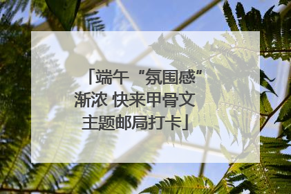 端午“氛围感”渐浓 快来甲骨文主题邮局打卡