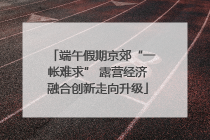 端午假期京郊“一帐难求” 露营经济融合创新走向升级