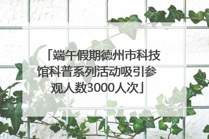 端午假期德州市科技馆科普系列活动吸引参观人数3000人次
