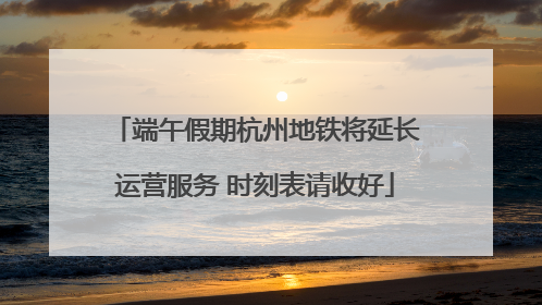 端午假期杭州地铁将延长运营服务 时刻表请收好
