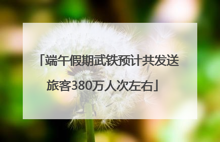 端午假期武铁预计共发送旅客380万人次左右