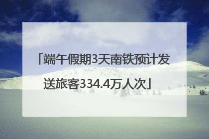 端午假期3天南铁预计发送旅客334.4万人次