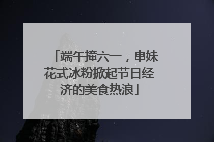 端午撞六一，串妹花式冰粉掀起节日经济的美食热浪