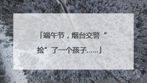 端午节，烟台交警“捡”了一个孩子……
