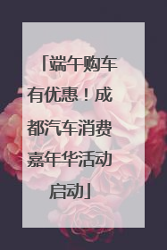 端午购车有优惠！成都汽车消费嘉年华活动启动