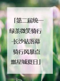 第二届统一绿茶微笑骑行·长沙站落幕 骑行风暴点燃星城夏日