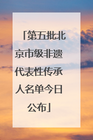 第五批北京市级非遗代表性传承人名单今日公布