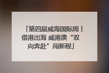 第四届威海国际周丨借港出海 威港澳“双向奔赴”闯新程