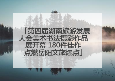 第四届湖南旅游发展大会美术书法摄影作品展开幕 180件佳作点燃岳阳文旅爆点