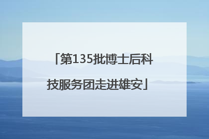 第135批博士后科技服务团走进雄安