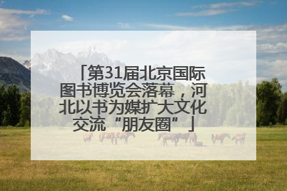第31届北京国际图书博览会落幕，河北以书为媒扩大文化交流“朋友圈”