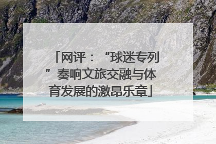 网评：“球迷专列”奏响文旅交融与体育发展的激昂乐章