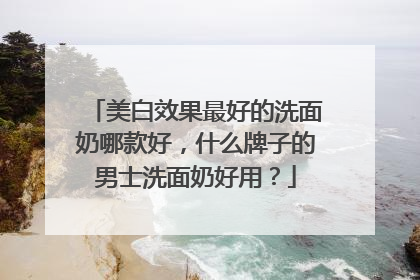 美白效果最好的洗面奶哪款好，什么牌子的男士洗面奶好用？