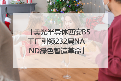 美光半导体西安B5工厂引领232层NAND绿色智造革命