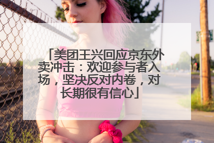 美团王兴回应京东外卖冲击：欢迎参与者入场，坚决反对内卷，对长期很有信心