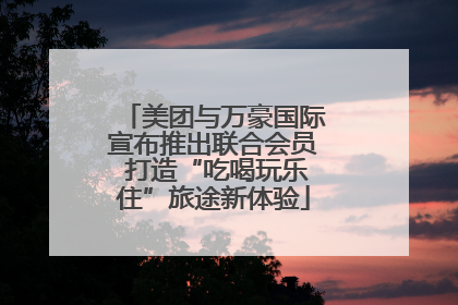 美团与万豪国际宣布推出联合会员 打造“吃喝玩乐住”旅途新体验