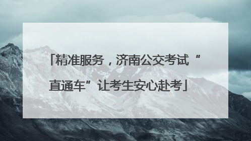 精准服务，济南公交考试“直通车”让考生安心赴考