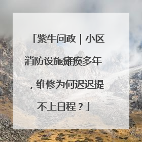 紫牛问政｜小区消防设施瘫痪多年，维修为何迟迟提不上日程？