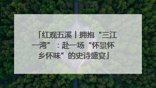 红观五溪丨拥抱“三江一湾”：赴一场“怀景怀乡怀味”的史诗盛宴