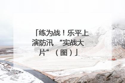 练为战！乐平上演防汛 “实战大片”（图）