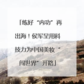 练好“内功”再出海！侯军呈用科技力为中国美妆“闯世界”开路