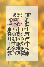 织密“护心网” 守护“心”健康！市卫生健康委东营开发区医疗卫生服务中心多维度构筑心理健康服务体系