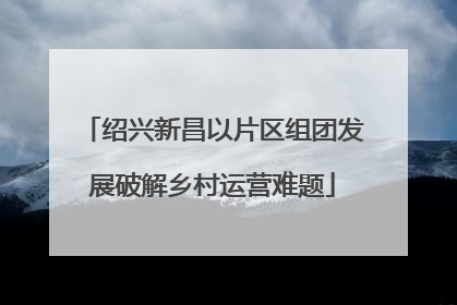 绍兴新昌以片区组团发展破解乡村运营难题