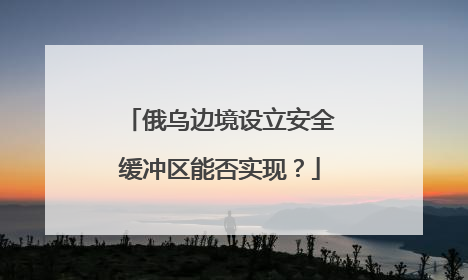 俄乌边境设立安全缓冲区能否实现？