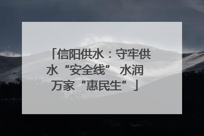信阳供水：守牢供水“安全线” 水润万家“惠民生”