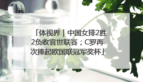 体视界｜中国女排2胜2负收官世联赛；C罗再次捧起欧国联冠军奖杯