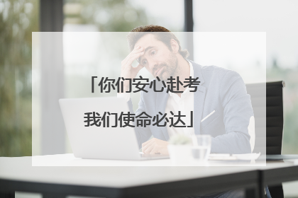 你们安心赴考 我们使命必达