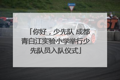 你好，少先队 成都青白江实验小学举行少先队员入队仪式