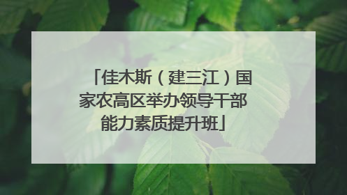 佳木斯（建三江）国家农高区举办领导干部能力素质提升班