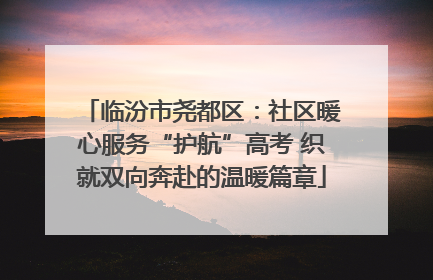 临汾市尧都区：社区暖心服务“护航”高考 织就双向奔赴的温暖篇章