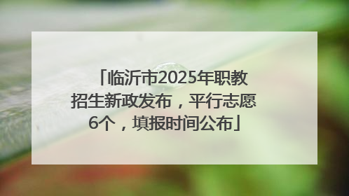 临沂市2025年职教招生新政发布，平行志愿6个，填报时间公布
