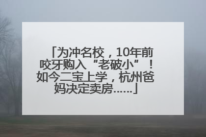 为冲名校，10年前咬牙购入“老破小”！如今二宝上学，杭州爸妈决定卖房……