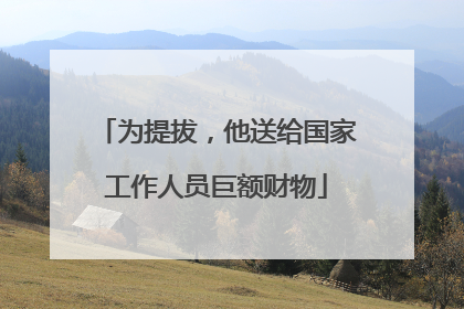 为提拔，他送给国家工作人员巨额财物