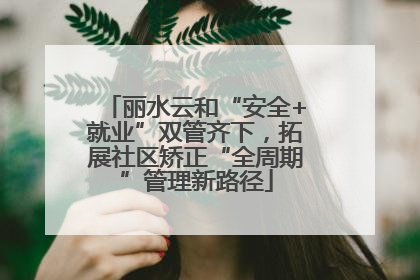 丽水云和“安全+就业”双管齐下，拓展社区矫正“全周期”管理新路径