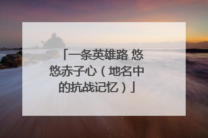 一条英雄路 悠悠赤子心（地名中的抗战记忆）