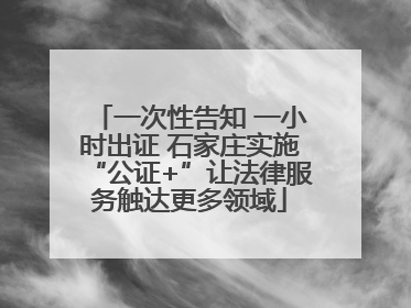 一次性告知 一小时出证 石家庄实施“公证+”让法律服务触达更多领域