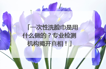 一次性洗脸巾是用什么做的？专业检测机构揭开真相！